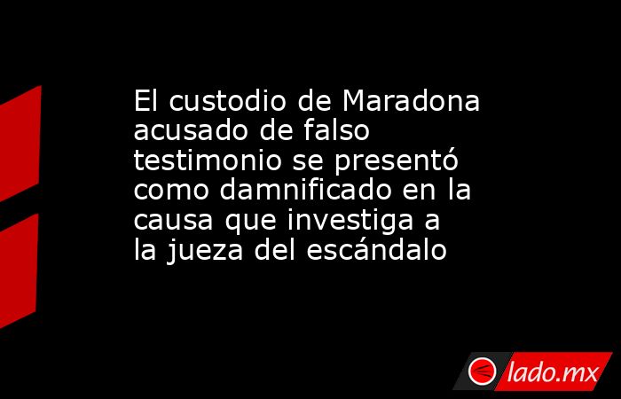 El custodio de Maradona acusado de falso testimonio se presentó como damnificado en la causa que investiga a la jueza del escándalo. Noticias en tiempo real