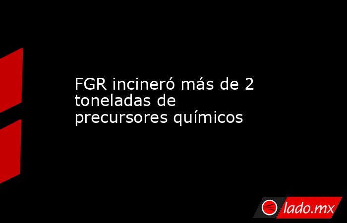 FGR incineró más de 2 toneladas de precursores químicos. Noticias en tiempo real