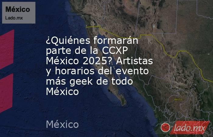 ¿Quiénes formarán parte de la CCXP México 2025? Artistas y horarios del evento más geek de todo México. Noticias en tiempo real