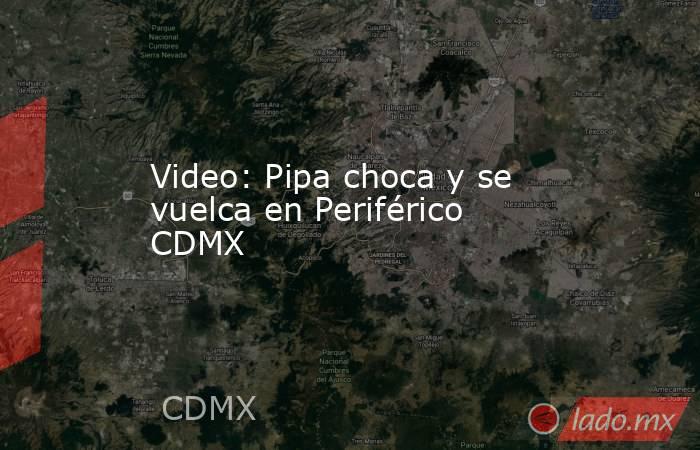 Video: Pipa choca y se vuelca en Periférico CDMX. Noticias en tiempo real