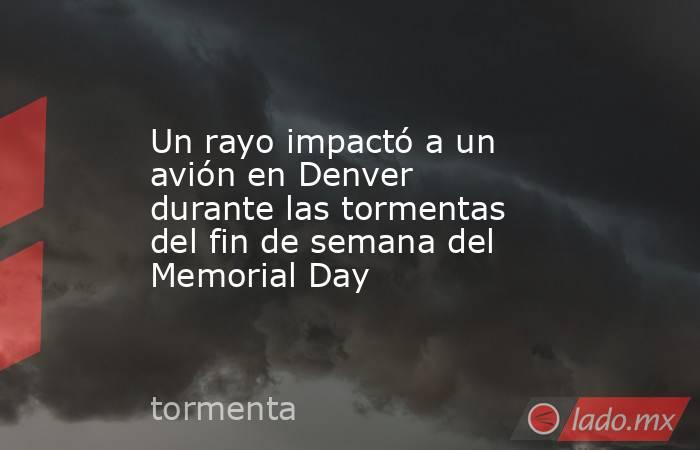 Un rayo impactó a un avión en Denver durante las tormentas del fin de semana del Memorial Day. Noticias en tiempo real