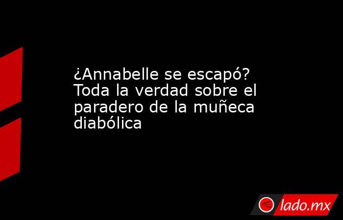 ¿Annabelle se escapó? Toda la verdad sobre el paradero de la muñeca diabólica . Noticias en tiempo real