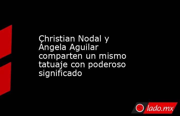 Christian Nodal y Ángela Aguilar comparten un mismo tatuaje con poderoso significado. Noticias en tiempo real