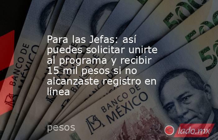 Para las Jefas: así puedes solicitar unirte al programa y recibir 15 mil pesos si no alcanzaste registro en línea. Noticias en tiempo real