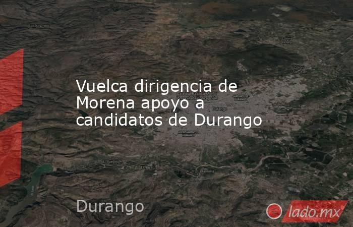 Vuelca dirigencia de Morena apoyo a candidatos de Durango. Noticias en tiempo real