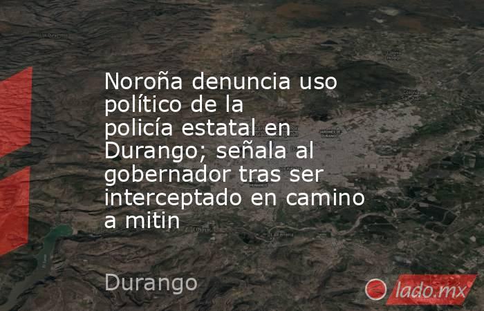 Noroña denuncia uso político de la policía estatal en Durango; señala al gobernador tras ser interceptado en camino a mitin. Noticias en tiempo real