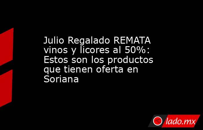 Julio Regalado REMATA vinos y licores al 50%: Estos son los productos que tienen oferta en Soriana. Noticias en tiempo real
