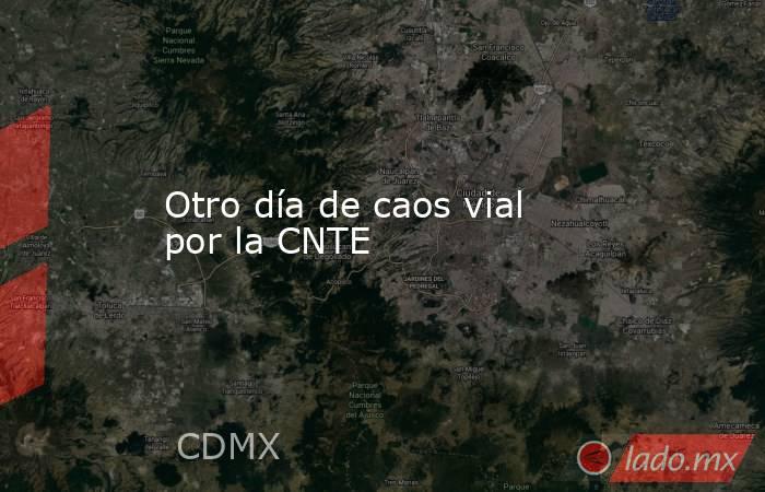 Otro día de caos vial por la CNTE. Noticias en tiempo real