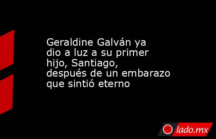Geraldine Galván ya dio a luz a su primer hijo, Santiago, después de un embarazo que sintió eterno . Noticias en tiempo real