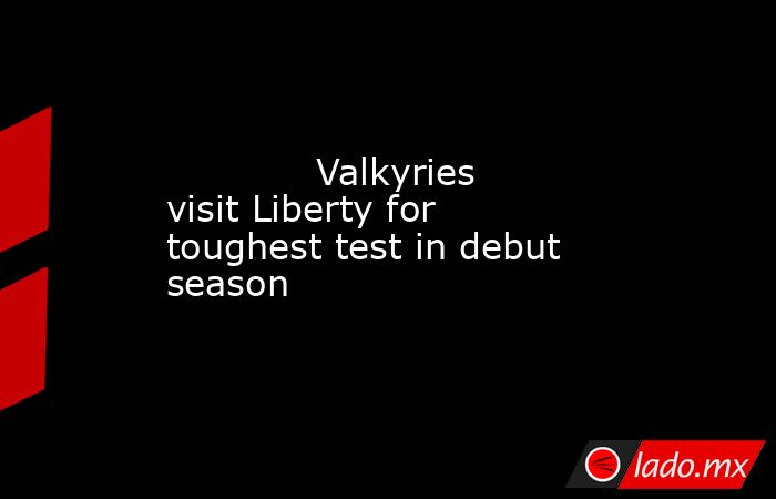             Valkyries visit Liberty for toughest test in debut season        . Noticias en tiempo real