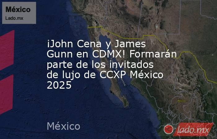 ¡John Cena y James Gunn en CDMX! Formarán parte de los invitados de lujo de CCXP México 2025. Noticias en tiempo real