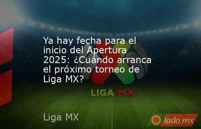 Ya hay fecha para el inicio del Apertura 2025: ¿Cuándo arranca el próximo torneo de Liga MX? . Noticias en tiempo real