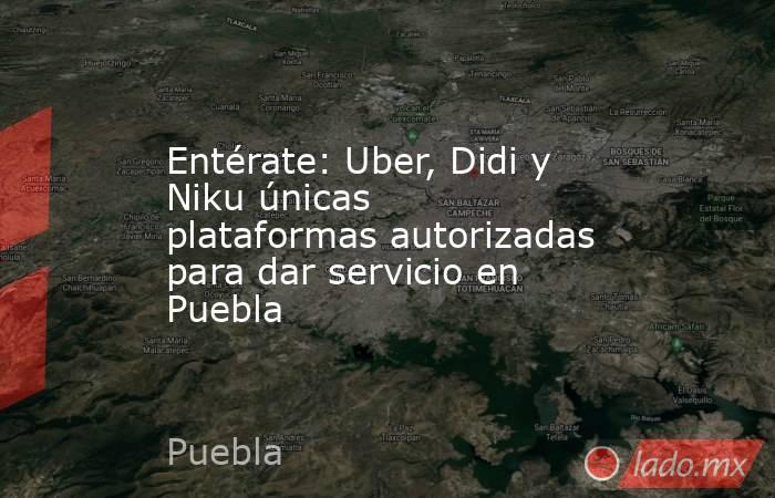 Entérate: Uber, Didi y Niku únicas plataformas autorizadas para dar servicio en Puebla . Noticias en tiempo real