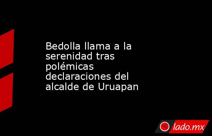 Bedolla llama a la serenidad tras polémicas declaraciones del alcalde de Uruapan. Noticias en tiempo real
