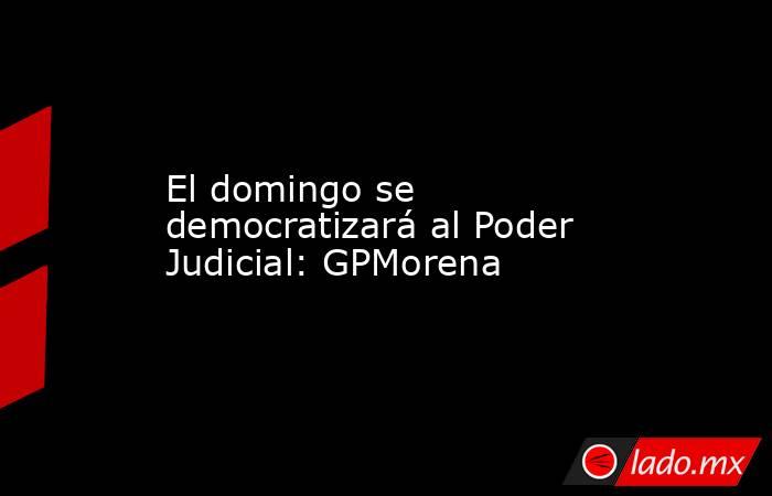 El domingo se democratizará al Poder Judicial: GPMorena. Noticias en tiempo real