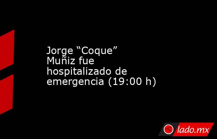 Jorge “Coque” Muñiz fue hospitalizado de emergencia (19:00 h). Noticias en tiempo real
