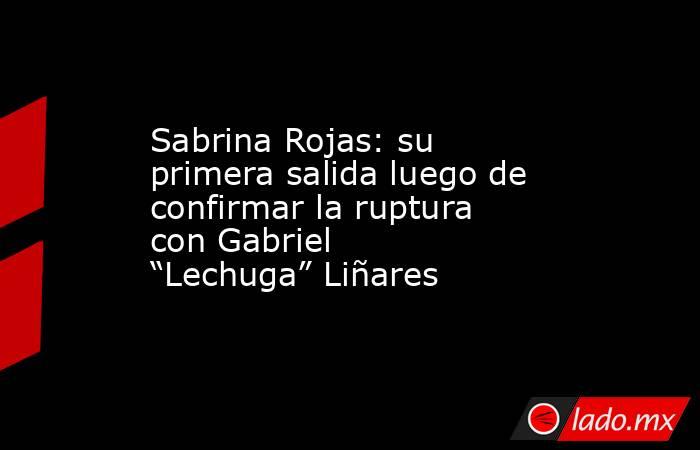 Sabrina Rojas: su primera salida luego de confirmar la ruptura con Gabriel “Lechuga” Liñares. Noticias en tiempo real