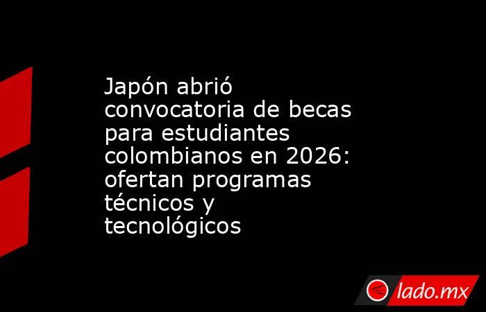 Japón abrió convocatoria de becas para estudiantes colombianos en 2026: ofertan programas técnicos y tecnológicos . Noticias en tiempo real