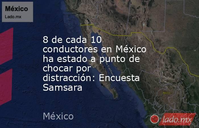 8 de cada 10 conductores en México ha estado a punto de chocar por distracción: Encuesta Samsara. Noticias en tiempo real