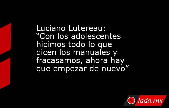 Luciano Lutereau: “Con los adolescentes hicimos todo lo que dicen los manuales y fracasamos, ahora hay que empezar de nuevo”. Noticias en tiempo real