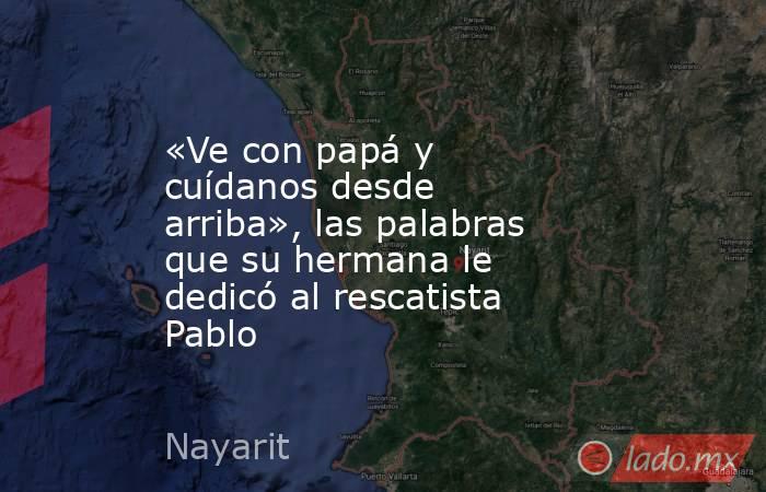 «Ve con papá y cuídanos desde arriba», las palabras que su hermana le dedicó al rescatista Pablo. Noticias en tiempo real