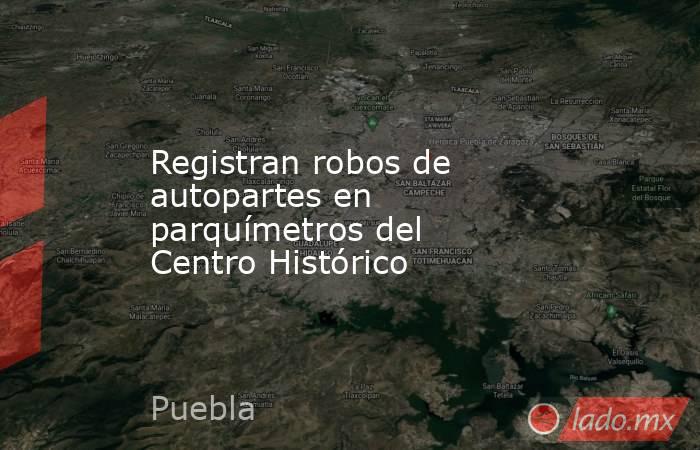 Registran robos de autopartes en parquímetros del Centro Histórico. Noticias en tiempo real