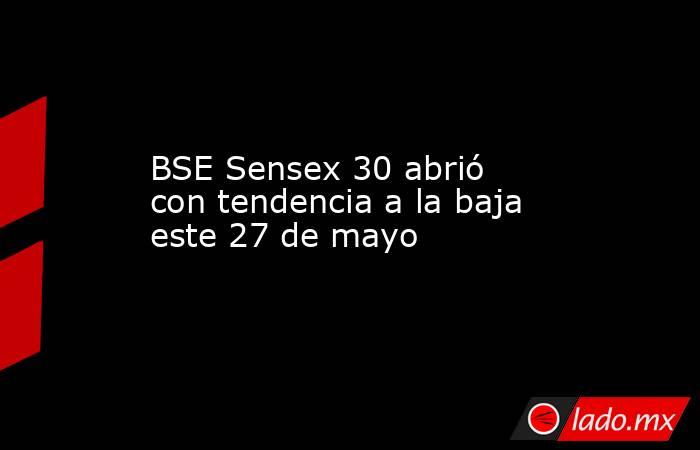 BSE Sensex 30 abrió con tendencia a la baja este 27 de mayo. Noticias en tiempo real