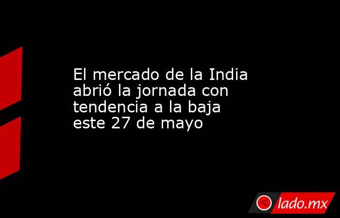 El mercado de la India abrió la jornada con tendencia a la baja este 27 de mayo. Noticias en tiempo real