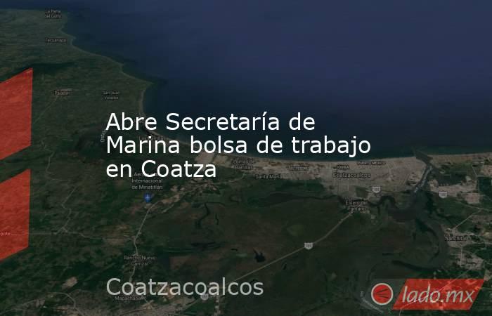 Abre Secretaría de Marina bolsa de trabajo en Coatza. Noticias en tiempo real