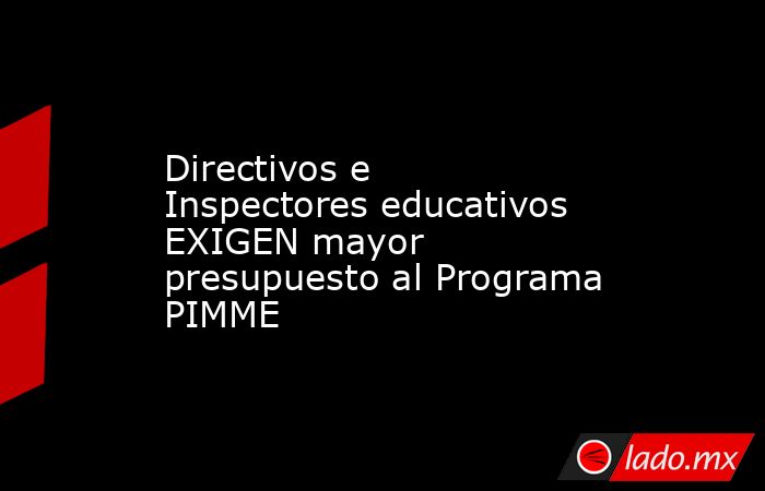 Directivos e Inspectores educativos EXIGEN mayor presupuesto al Programa PIMME. Noticias en tiempo real