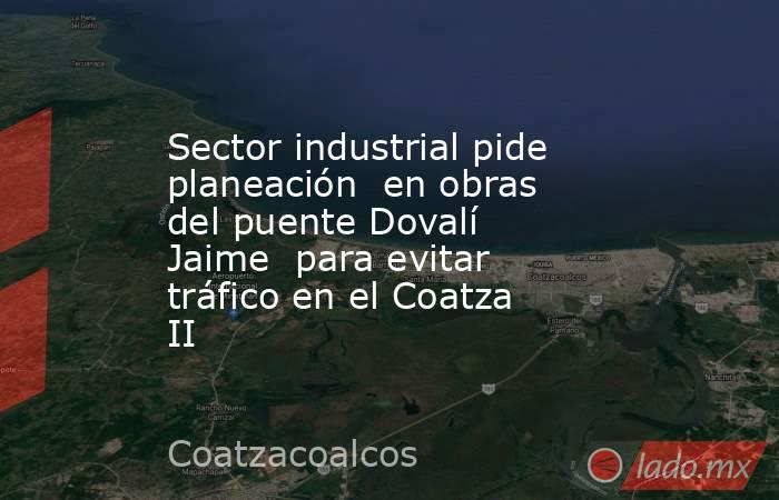 Sector industrial pide planeación  en obras del puente Dovalí Jaime  para evitar tráfico en el Coatza II. Noticias en tiempo real