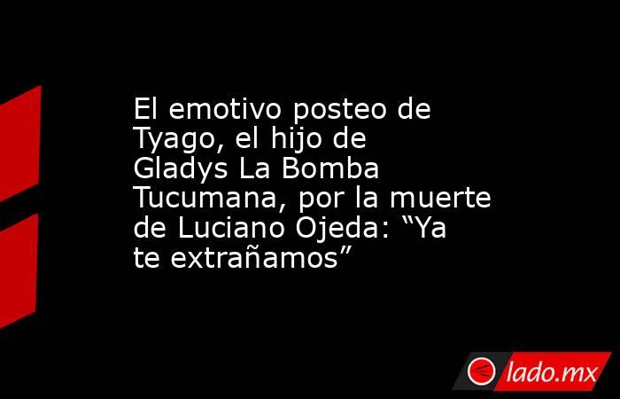 El emotivo posteo de Tyago, el hijo de Gladys La Bomba Tucumana, por la muerte de Luciano Ojeda: “Ya te extrañamos” . Noticias en tiempo real