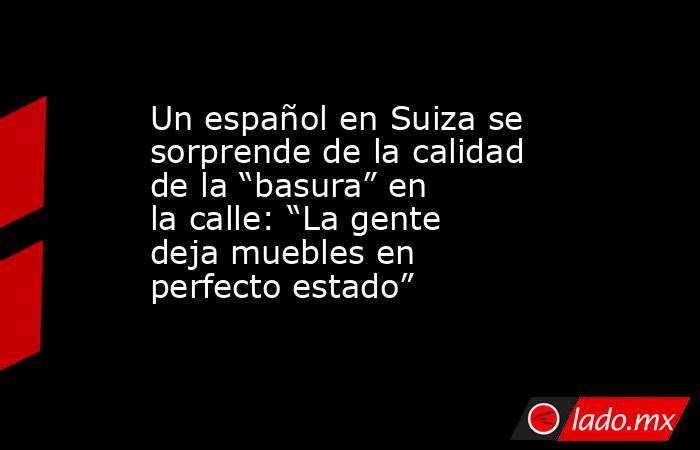 Un español en Suiza se sorprende de la calidad de la “basura” en la calle: “La gente deja muebles en perfecto estado”. Noticias en tiempo real