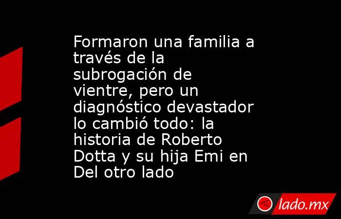 Formaron una familia a través de la subrogación de vientre, pero un diagnóstico devastador lo cambió todo: la historia de Roberto Dotta y su hija Emi en Del otro lado. Noticias en tiempo real