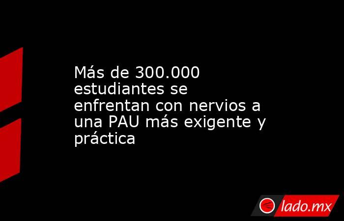 Más de 300.000 estudiantes se enfrentan con nervios a una PAU más exigente y práctica. Noticias en tiempo real