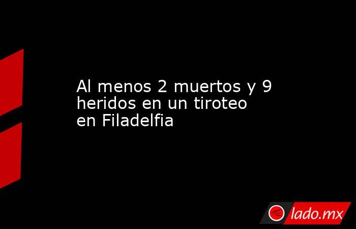 Al menos 2 muertos y 9 heridos en un tiroteo en Filadelfia. Noticias en tiempo real