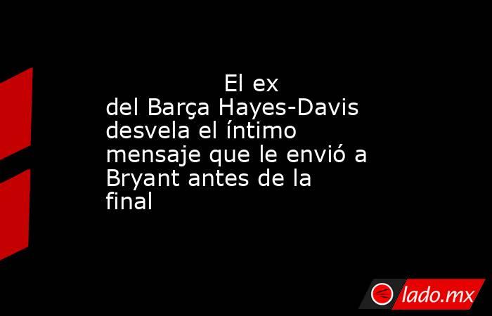                                        El ex del Barça Hayes-Davis desvela el íntimo mensaje que le envió a Bryant antes de la final                                   . Noticias en tiempo real