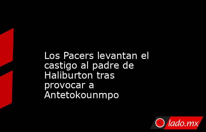                                                                                                                      Los Pacers levantan el castigo al padre de Haliburton tras provocar a Antetokounmpo                                                       . Noticias en tiempo real
