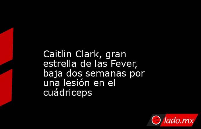                                                                                                                        Caitlin Clark, gran estrella de las Fever, baja dos semanas por una lesión en el cuádriceps                                             . Noticias en tiempo real