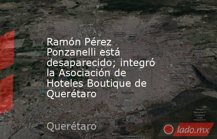 Ramón Pérez Ponzanelli está desaparecido; integró la Asociación de Hoteles Boutique de Querétaro . Noticias en tiempo real