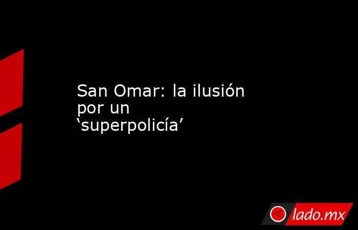 San Omar: la ilusión por un ‘superpolicía’. Noticias en tiempo real