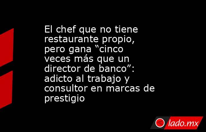 El chef que no tiene restaurante propio, pero gana “cinco veces más que un director de banco”: adicto al trabajo y consultor en marcas de prestigio. Noticias en tiempo real