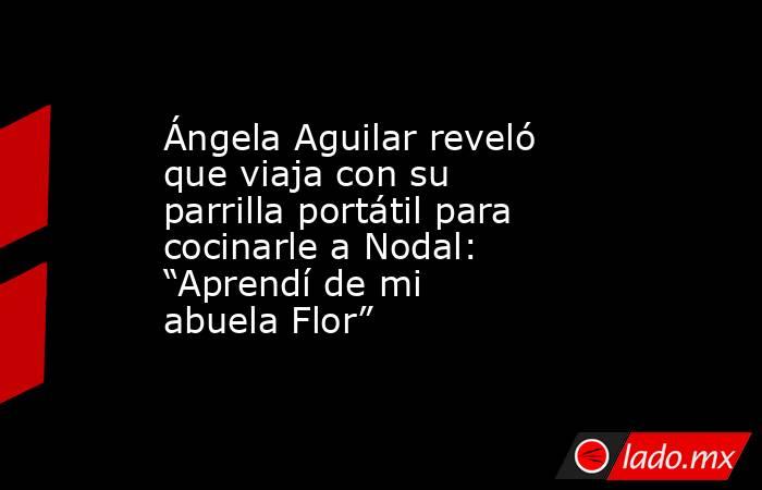Ángela Aguilar reveló que viaja con su parrilla portátil para cocinarle a Nodal: “Aprendí de mi abuela Flor”. Noticias en tiempo real