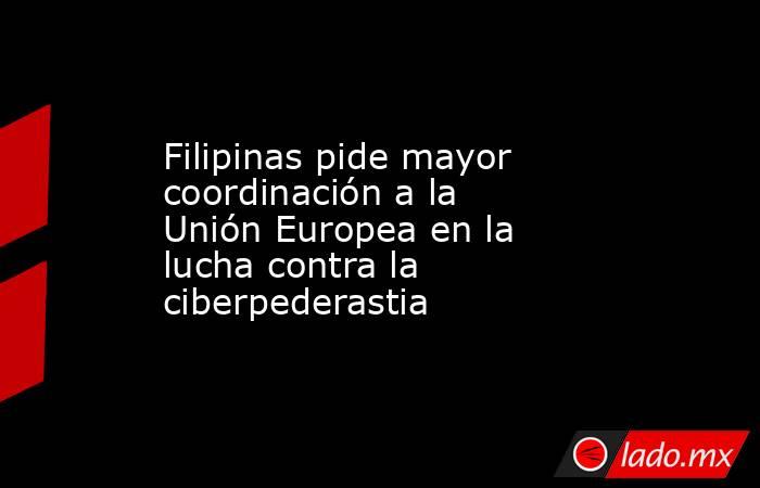 Filipinas pide mayor coordinación a la Unión Europea en la lucha contra la ciberpederastia. Noticias en tiempo real