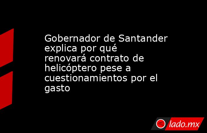 Gobernador de Santander explica por qué renovará contrato de helicóptero pese a cuestionamientos por el gasto. Noticias en tiempo real