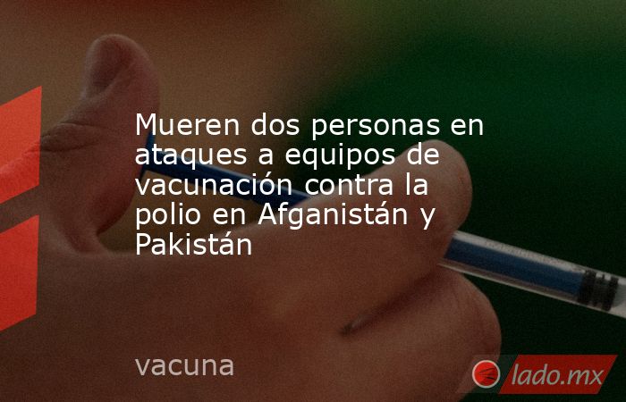 Mueren dos personas en ataques a equipos de vacunación contra la polio en Afganistán y Pakistán. Noticias en tiempo real