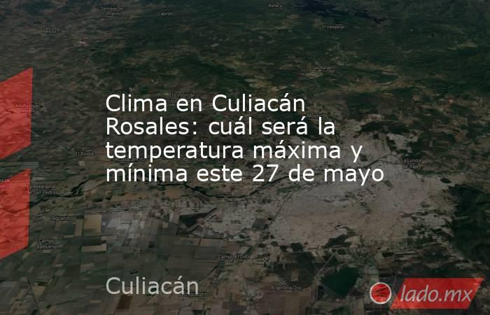 Clima en Culiacán Rosales: cuál será la temperatura máxima y mínima este 27 de mayo. Noticias en tiempo real