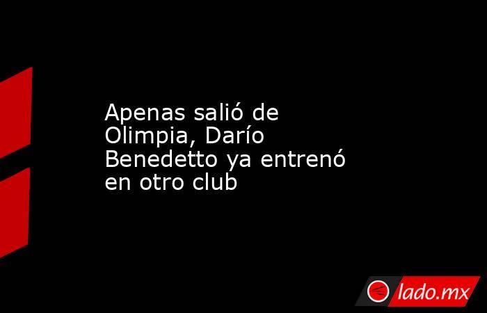 Apenas salió de Olimpia, Darío Benedetto ya entrenó en otro club . Noticias en tiempo real