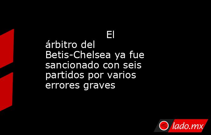                                                                   El árbitro del Betis-Chelsea ya fue sancionado con seis partidos por varios errores graves                                                              . Noticias en tiempo real