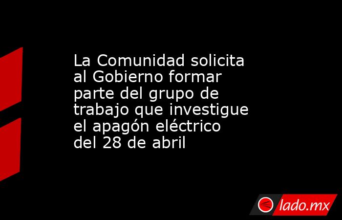 La Comunidad solicita al Gobierno formar parte del grupo de trabajo que investigue el apagón eléctrico del 28 de abril. Noticias en tiempo real